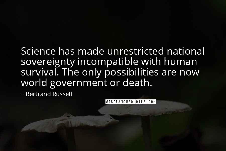 Bertrand Russell Quotes: Science has made unrestricted national sovereignty incompatible with human survival. The only possibilities are now world government or death.