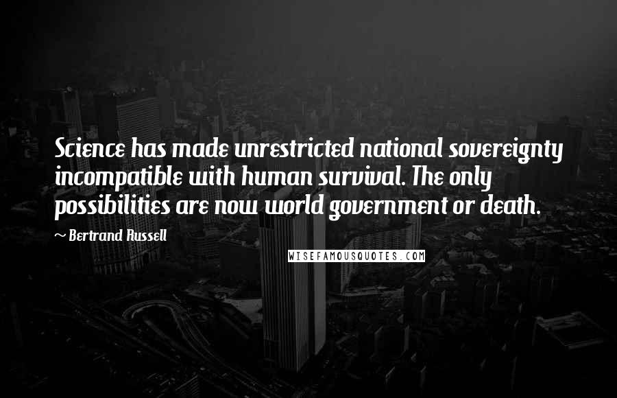 Bertrand Russell Quotes: Science has made unrestricted national sovereignty incompatible with human survival. The only possibilities are now world government or death.