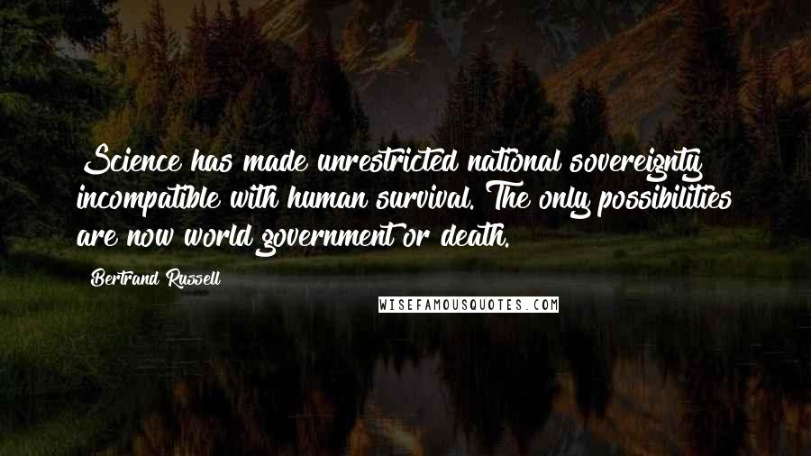 Bertrand Russell Quotes: Science has made unrestricted national sovereignty incompatible with human survival. The only possibilities are now world government or death.