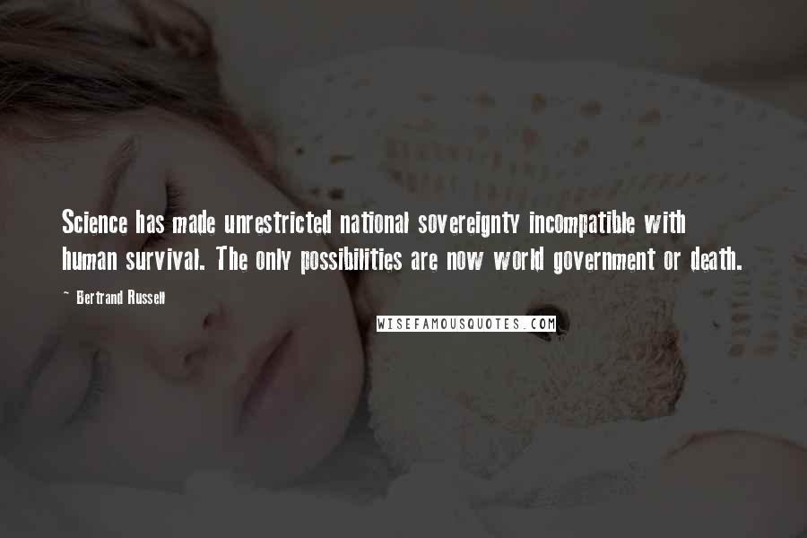 Bertrand Russell Quotes: Science has made unrestricted national sovereignty incompatible with human survival. The only possibilities are now world government or death.