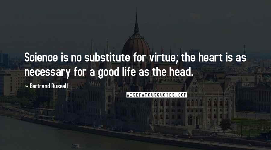 Bertrand Russell Quotes: Science is no substitute for virtue; the heart is as necessary for a good life as the head.