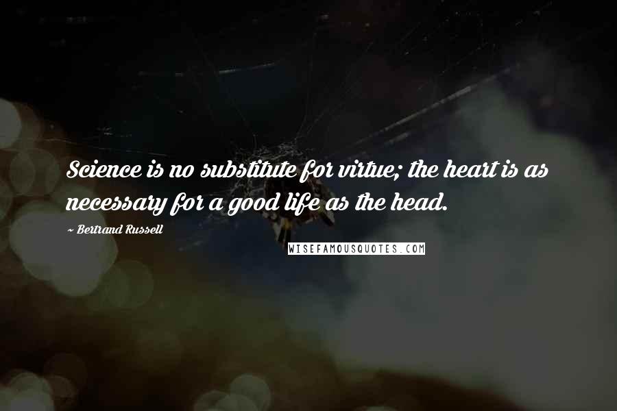 Bertrand Russell Quotes: Science is no substitute for virtue; the heart is as necessary for a good life as the head.