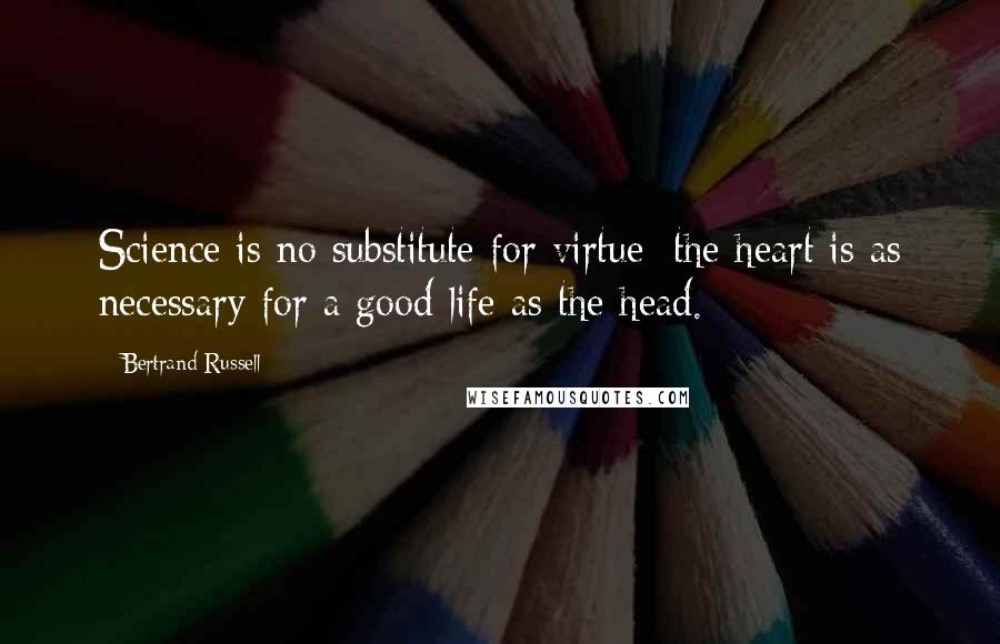 Bertrand Russell Quotes: Science is no substitute for virtue; the heart is as necessary for a good life as the head.