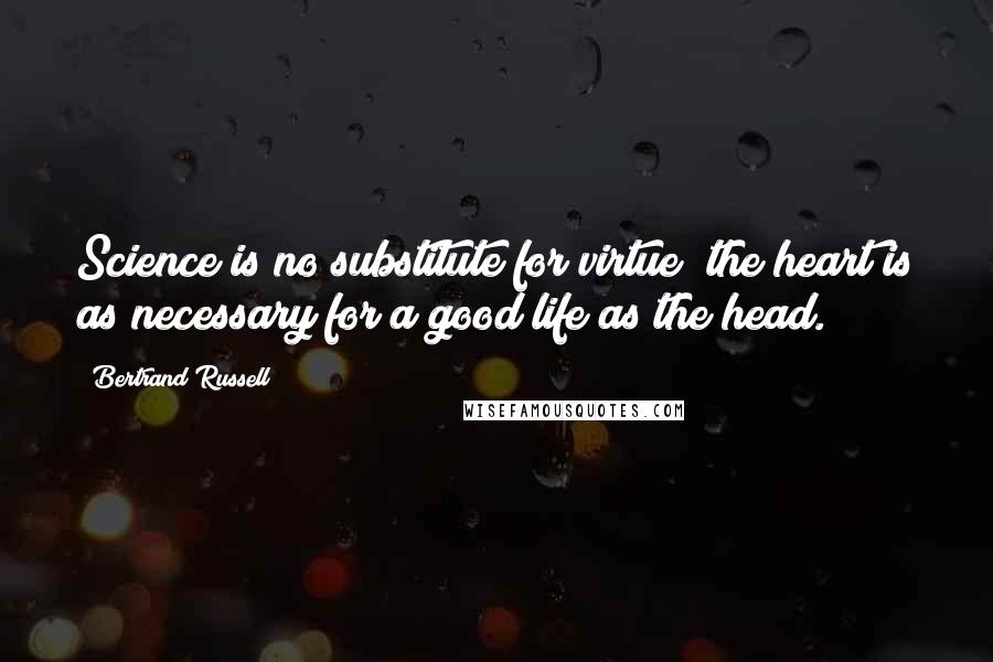 Bertrand Russell Quotes: Science is no substitute for virtue; the heart is as necessary for a good life as the head.