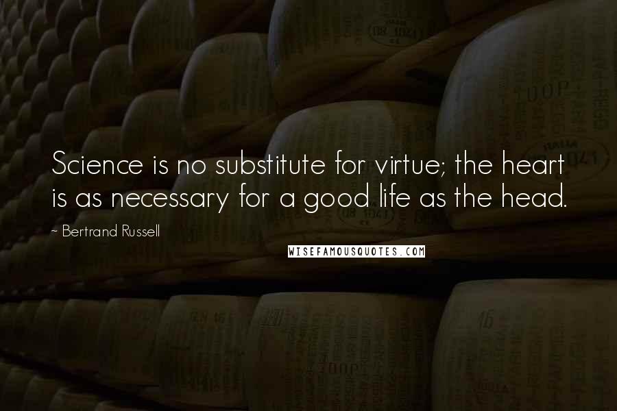 Bertrand Russell Quotes: Science is no substitute for virtue; the heart is as necessary for a good life as the head.