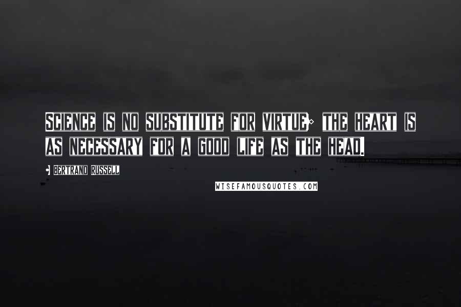 Bertrand Russell Quotes: Science is no substitute for virtue; the heart is as necessary for a good life as the head.