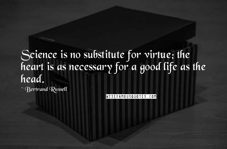 Bertrand Russell Quotes: Science is no substitute for virtue; the heart is as necessary for a good life as the head.