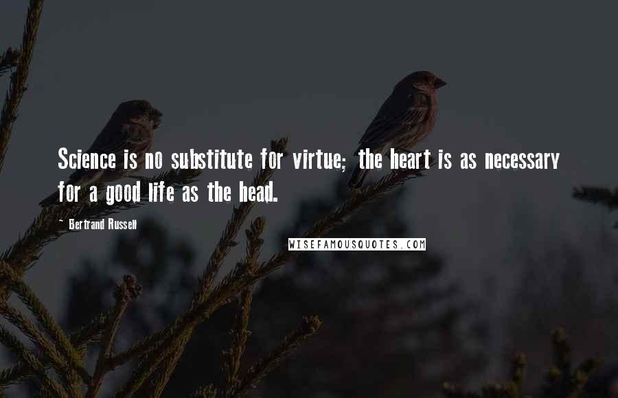 Bertrand Russell Quotes: Science is no substitute for virtue; the heart is as necessary for a good life as the head.