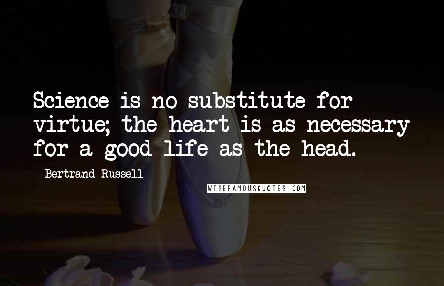 Bertrand Russell Quotes: Science is no substitute for virtue; the heart is as necessary for a good life as the head.