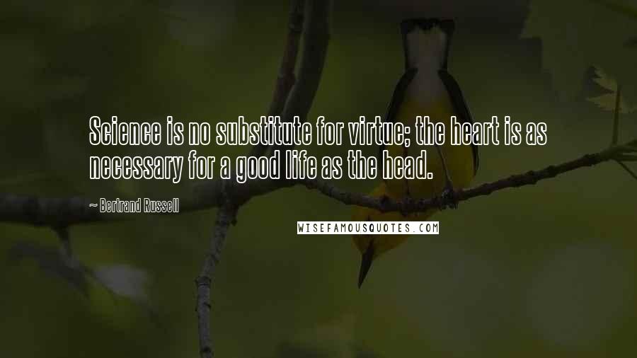 Bertrand Russell Quotes: Science is no substitute for virtue; the heart is as necessary for a good life as the head.