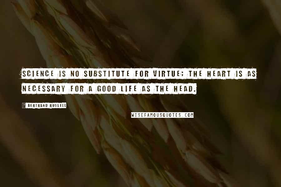 Bertrand Russell Quotes: Science is no substitute for virtue; the heart is as necessary for a good life as the head.