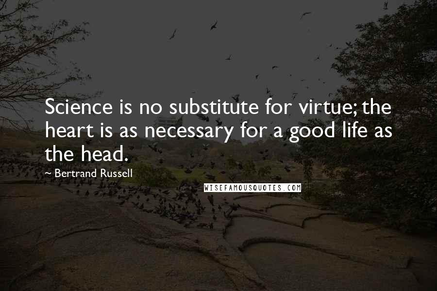 Bertrand Russell Quotes: Science is no substitute for virtue; the heart is as necessary for a good life as the head.