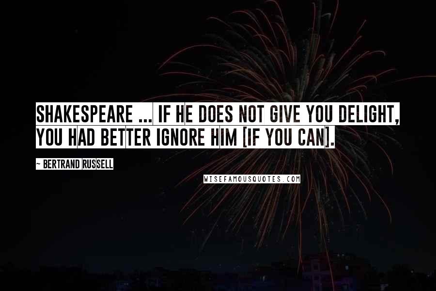 Bertrand Russell Quotes: Shakespeare ... If he does not give you delight, you had better ignore him [if you can].