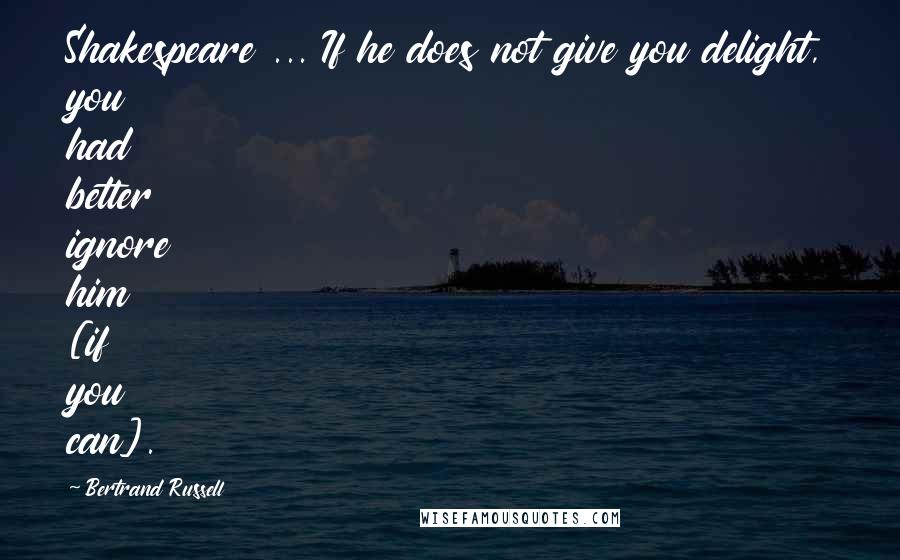 Bertrand Russell Quotes: Shakespeare ... If he does not give you delight, you had better ignore him [if you can].