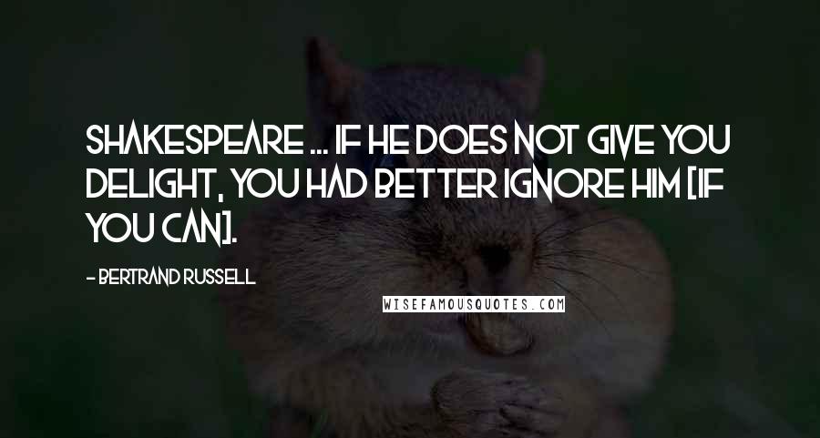 Bertrand Russell Quotes: Shakespeare ... If he does not give you delight, you had better ignore him [if you can].