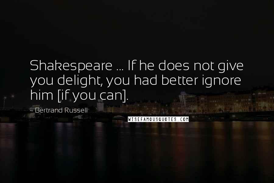 Bertrand Russell Quotes: Shakespeare ... If he does not give you delight, you had better ignore him [if you can].