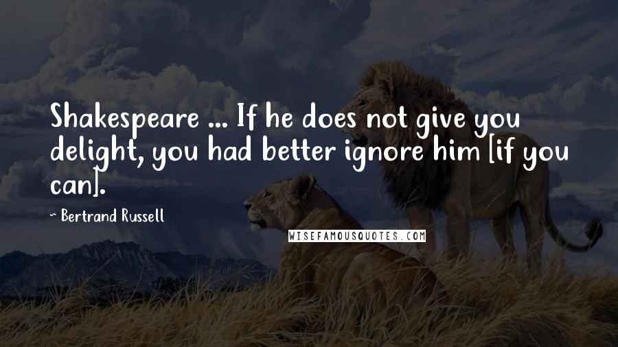 Bertrand Russell Quotes: Shakespeare ... If he does not give you delight, you had better ignore him [if you can].