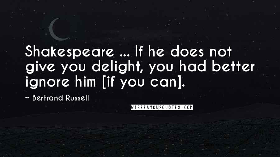Bertrand Russell Quotes: Shakespeare ... If he does not give you delight, you had better ignore him [if you can].