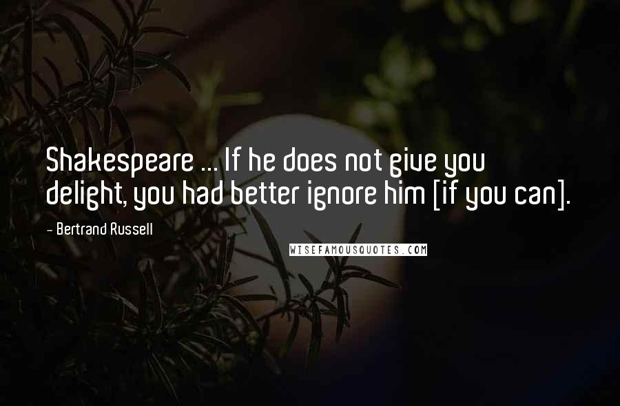 Bertrand Russell Quotes: Shakespeare ... If he does not give you delight, you had better ignore him [if you can].