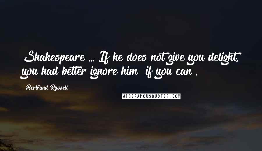 Bertrand Russell Quotes: Shakespeare ... If he does not give you delight, you had better ignore him [if you can].