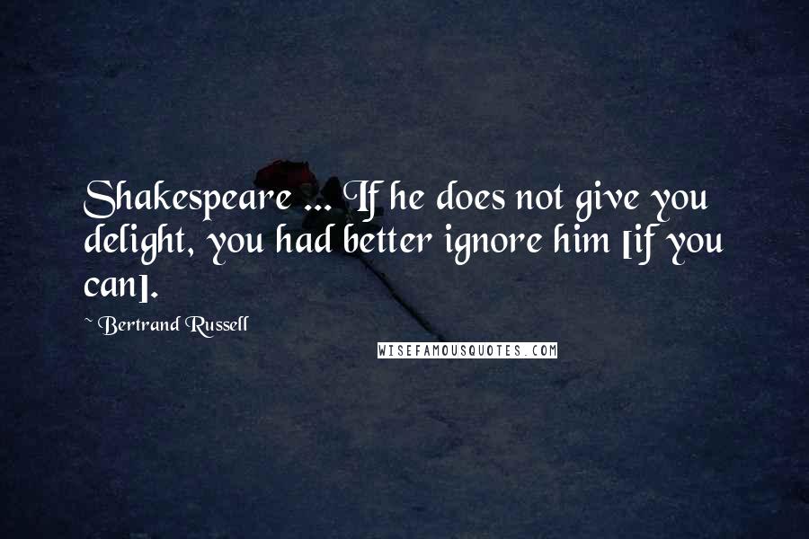 Bertrand Russell Quotes: Shakespeare ... If he does not give you delight, you had better ignore him [if you can].