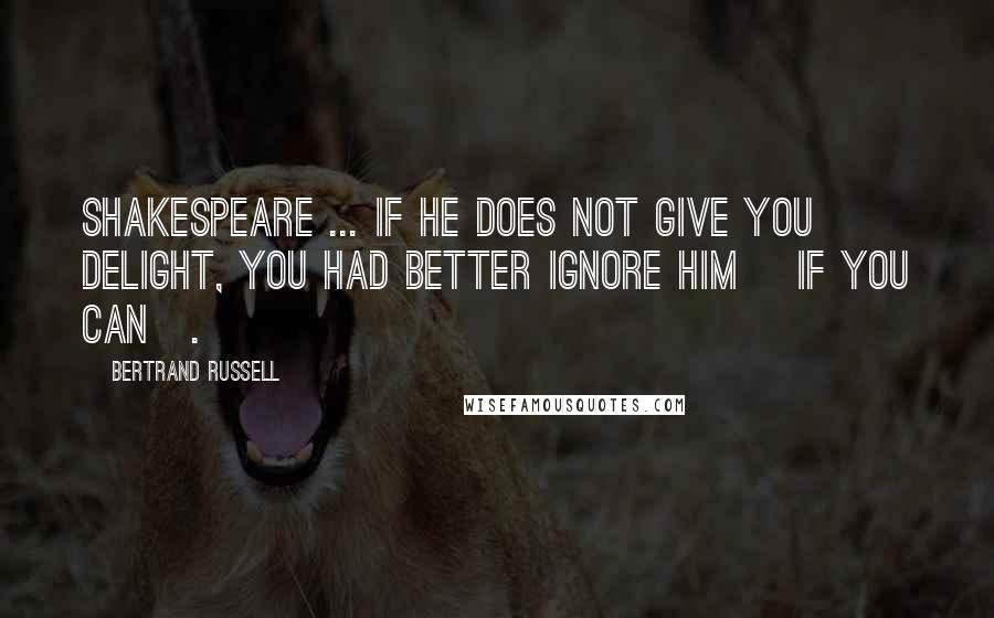 Bertrand Russell Quotes: Shakespeare ... If he does not give you delight, you had better ignore him [if you can].