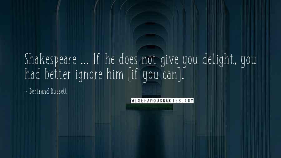 Bertrand Russell Quotes: Shakespeare ... If he does not give you delight, you had better ignore him [if you can].