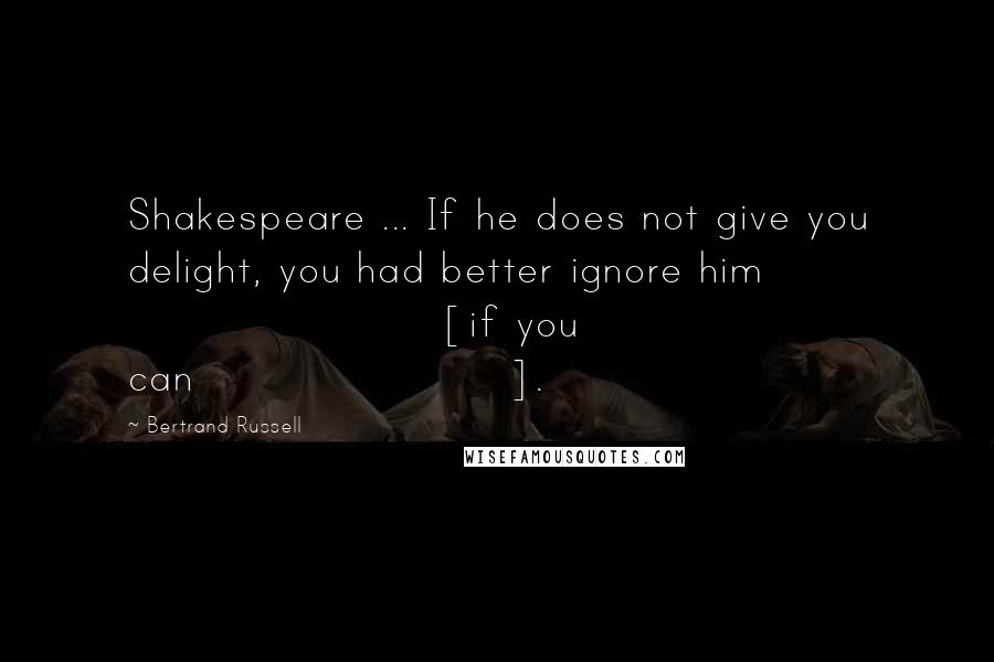 Bertrand Russell Quotes: Shakespeare ... If he does not give you delight, you had better ignore him [if you can].