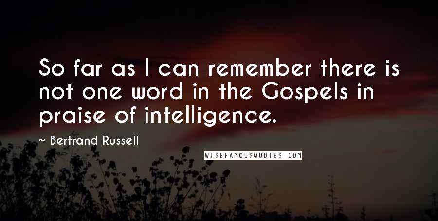 Bertrand Russell Quotes: So far as I can remember there is not one word in the Gospels in praise of intelligence.