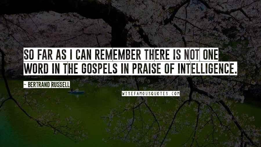 Bertrand Russell Quotes: So far as I can remember there is not one word in the Gospels in praise of intelligence.