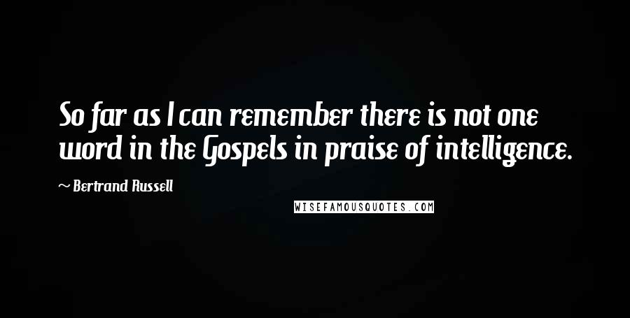 Bertrand Russell Quotes: So far as I can remember there is not one word in the Gospels in praise of intelligence.