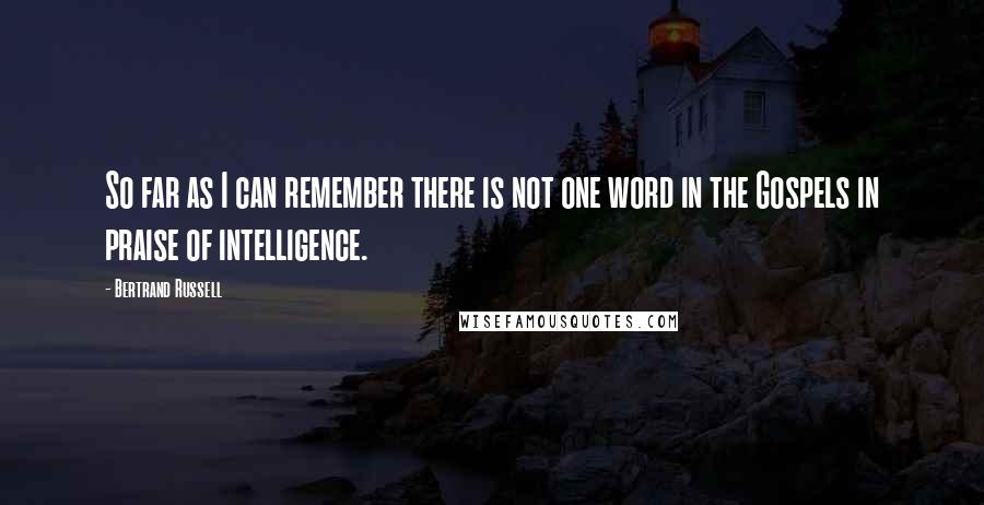 Bertrand Russell Quotes: So far as I can remember there is not one word in the Gospels in praise of intelligence.