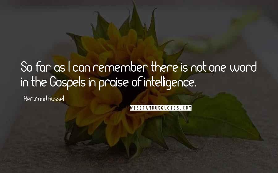 Bertrand Russell Quotes: So far as I can remember there is not one word in the Gospels in praise of intelligence.