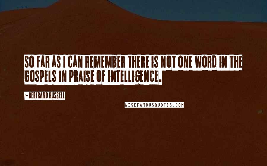 Bertrand Russell Quotes: So far as I can remember there is not one word in the Gospels in praise of intelligence.