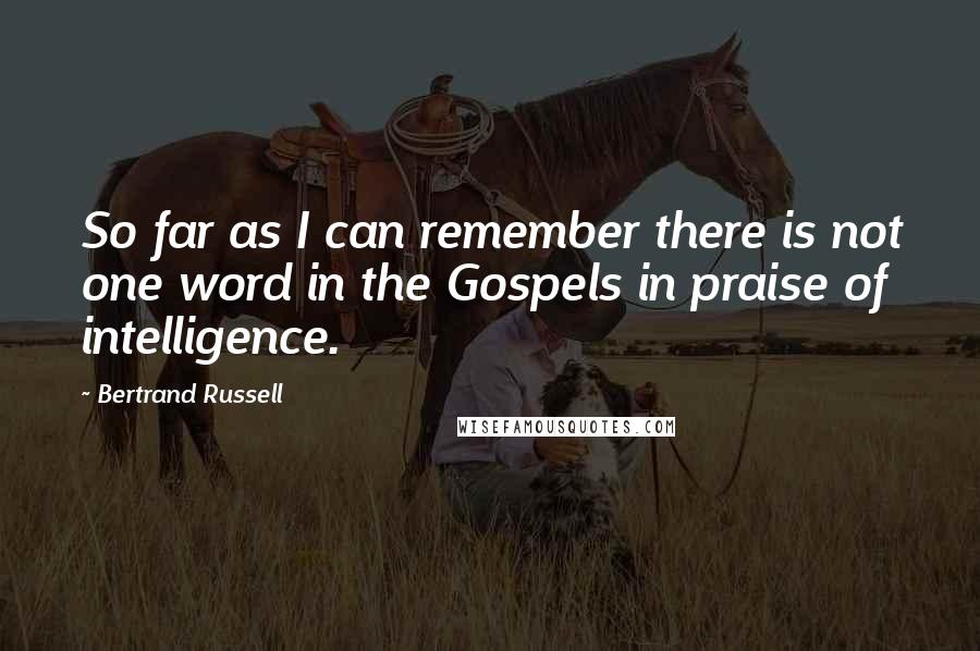 Bertrand Russell Quotes: So far as I can remember there is not one word in the Gospels in praise of intelligence.