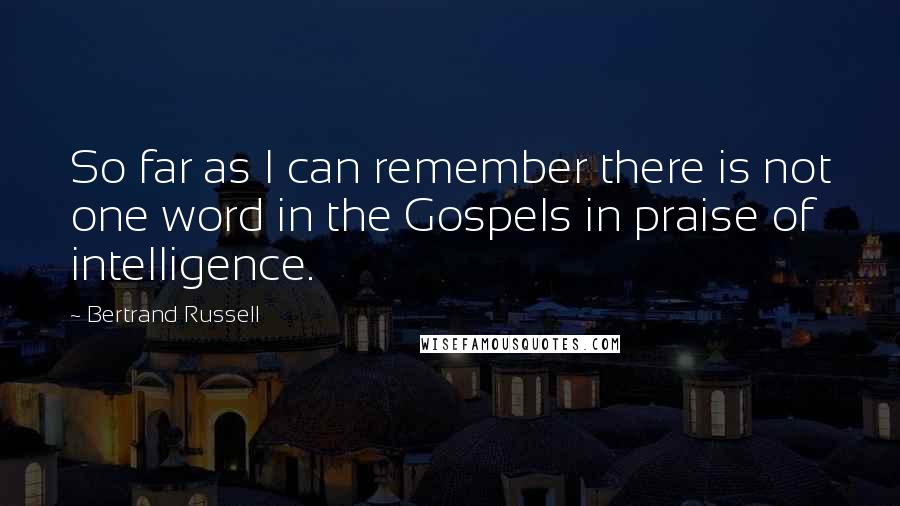 Bertrand Russell Quotes: So far as I can remember there is not one word in the Gospels in praise of intelligence.