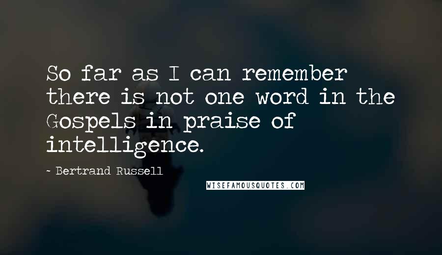 Bertrand Russell Quotes: So far as I can remember there is not one word in the Gospels in praise of intelligence.