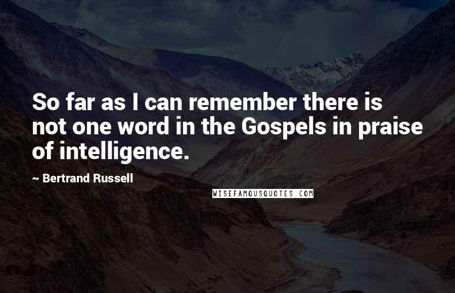 Bertrand Russell Quotes: So far as I can remember there is not one word in the Gospels in praise of intelligence.