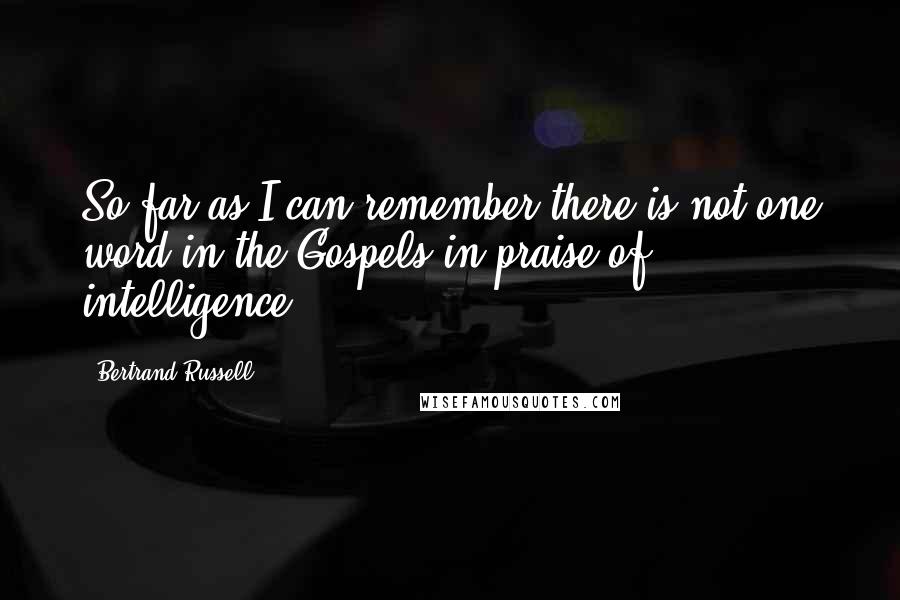 Bertrand Russell Quotes: So far as I can remember there is not one word in the Gospels in praise of intelligence.