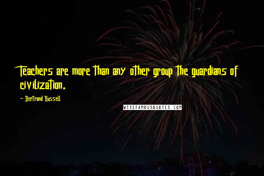 Bertrand Russell Quotes: Teachers are more than any other group the guardians of civilization.