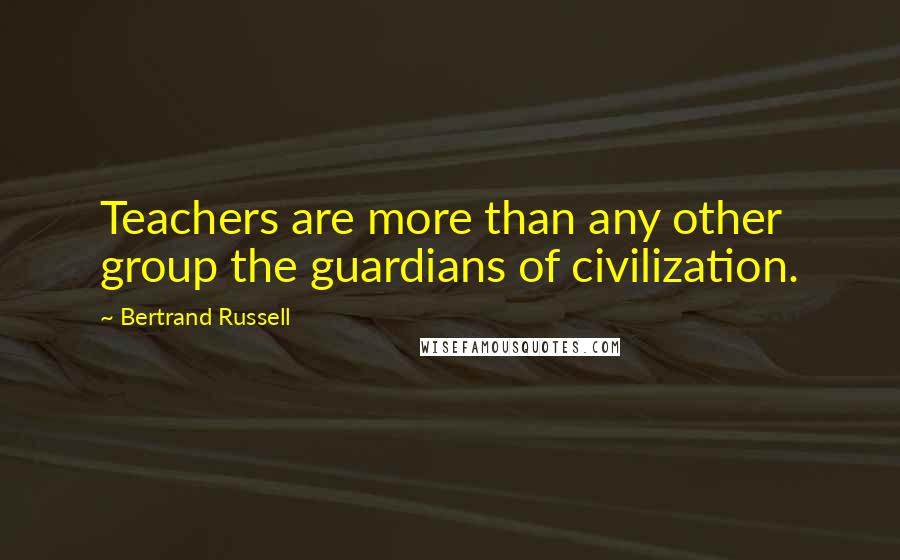 Bertrand Russell Quotes: Teachers are more than any other group the guardians of civilization.