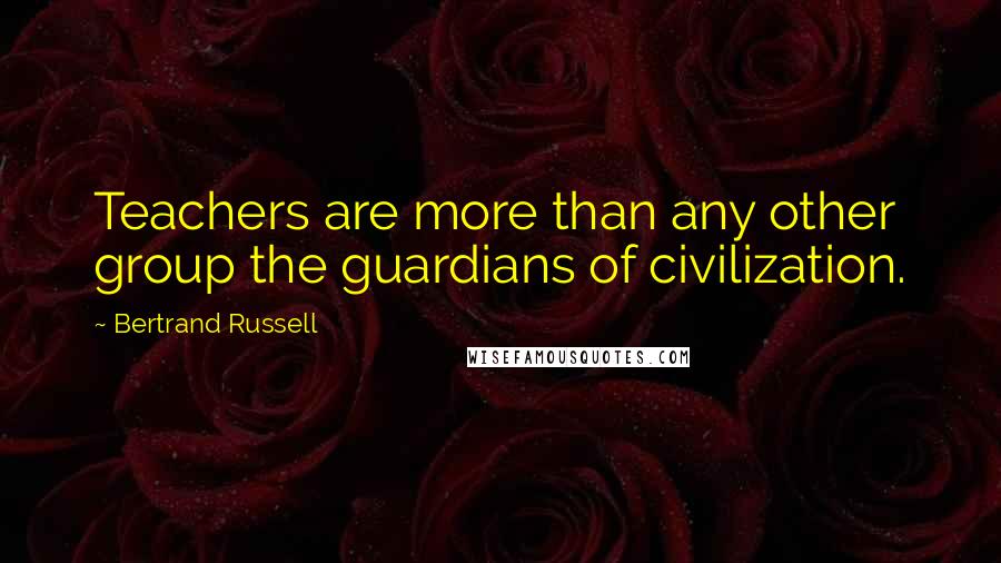 Bertrand Russell Quotes: Teachers are more than any other group the guardians of civilization.