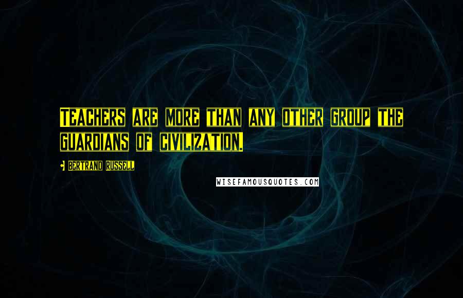 Bertrand Russell Quotes: Teachers are more than any other group the guardians of civilization.