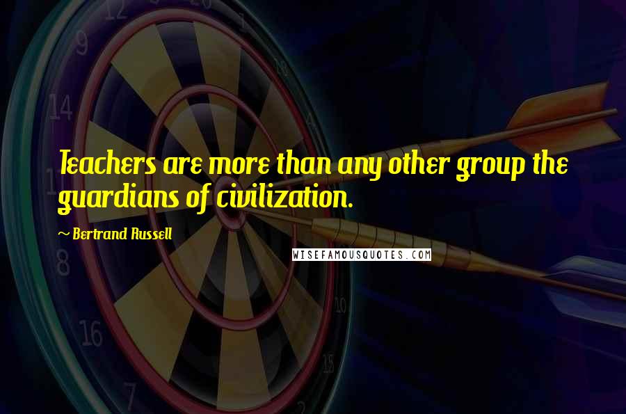 Bertrand Russell Quotes: Teachers are more than any other group the guardians of civilization.