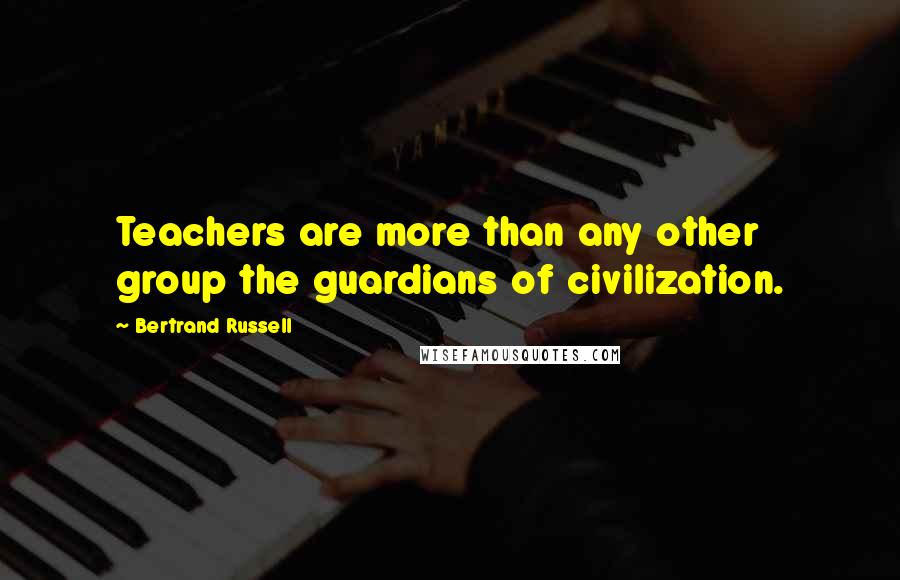 Bertrand Russell Quotes: Teachers are more than any other group the guardians of civilization.