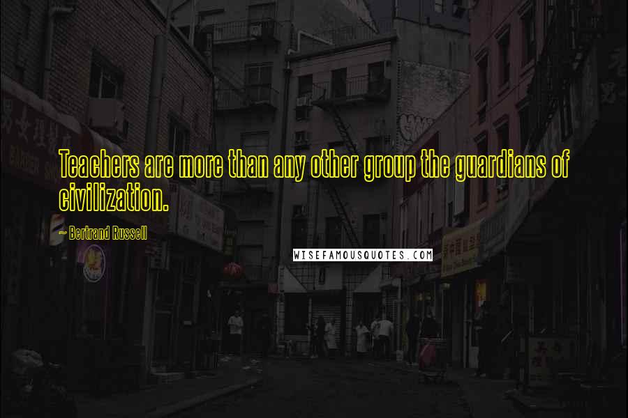 Bertrand Russell Quotes: Teachers are more than any other group the guardians of civilization.