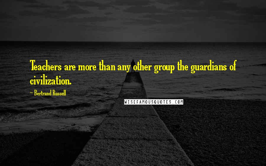 Bertrand Russell Quotes: Teachers are more than any other group the guardians of civilization.