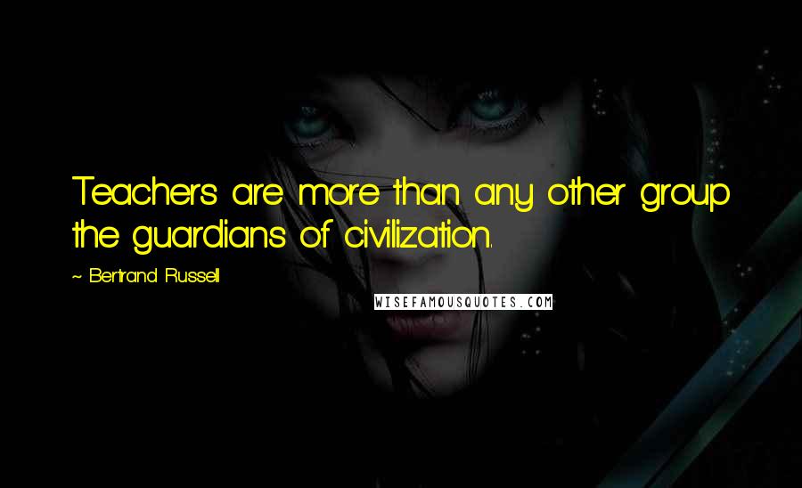 Bertrand Russell Quotes: Teachers are more than any other group the guardians of civilization.