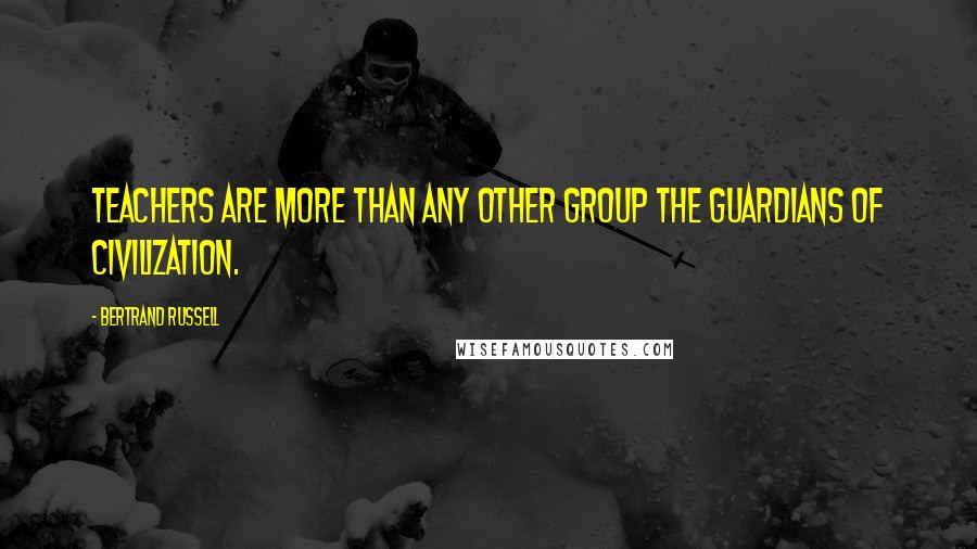 Bertrand Russell Quotes: Teachers are more than any other group the guardians of civilization.