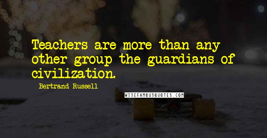 Bertrand Russell Quotes: Teachers are more than any other group the guardians of civilization.